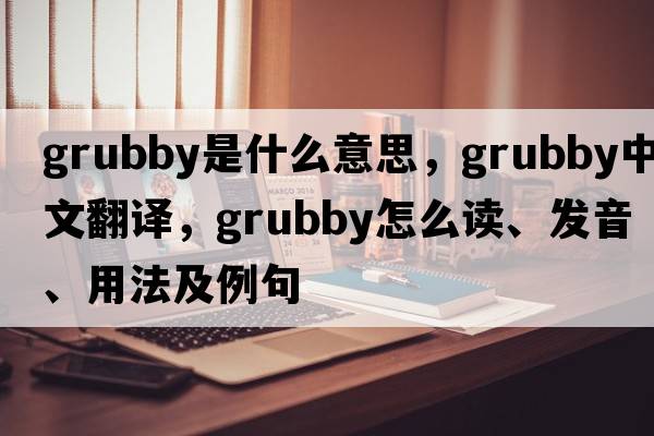 grubby是什么意思，grubby中文翻译，grubby怎么读、发音、用法及例句