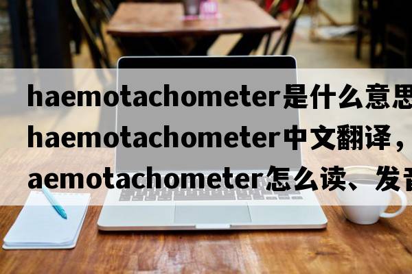 haemotachometer是什么意思，haemotachometer中文翻译，haemotachometer怎么读、发音、用法及例句