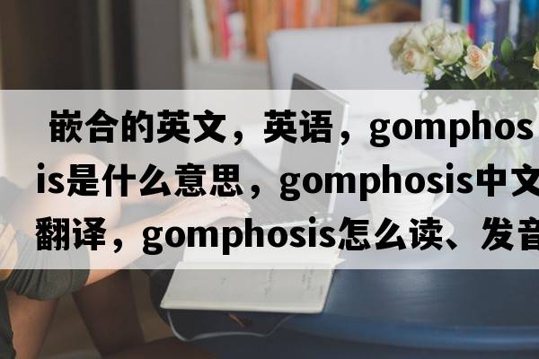  嵌合的英文，英语，gomphosis是什么意思，gomphosis中文翻译，gomphosis怎么读、发音、用法及例句