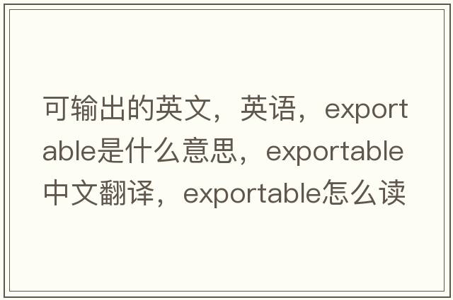 可输出的英文，英语，exportable是什么意思，exportable中文翻译，exportable怎么读、发音、用法及例句