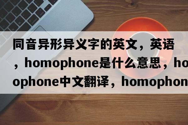 同音异形异义字的英文，英语，homophone是什么意思，homophone中文翻译，homophone怎么读、发音、用法及例句