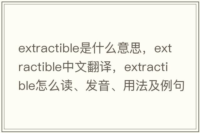 extractible是什么意思，extractible中文翻译，extractible怎么读、发音、用法及例句