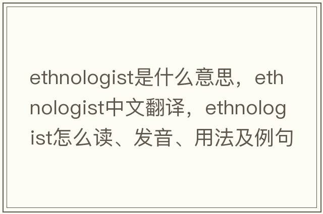 ethnologist是什么意思，ethnologist中文翻译，ethnologist怎么读、发音、用法及例句