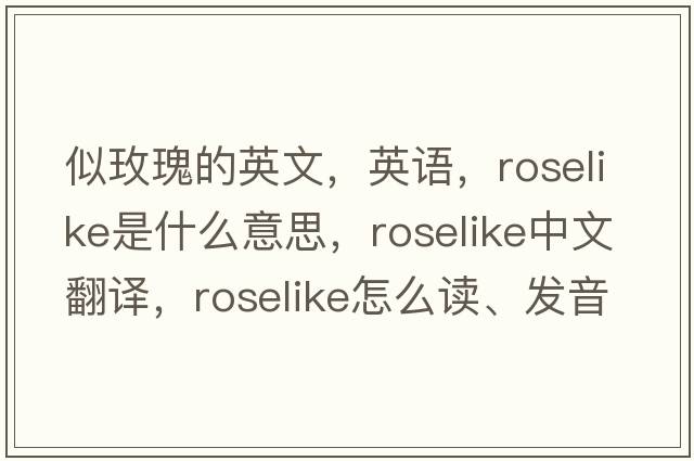 似玫瑰的英文，英语，roselike是什么意思，roselike中文翻译，roselike怎么读、发音、用法及例句