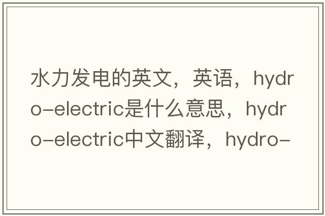 水力发电的英文，英语，hydro-electric是什么意思，hydro-electric中文翻译，hydro-electric怎么读、发音、用法及例句