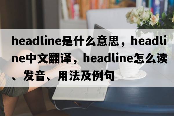 headline是什么意思，headline中文翻译，headline怎么读、发音、用法及例句