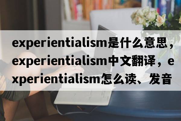 experientialism是什么意思，experientialism中文翻译，experientialism怎么读、发音、用法及例句