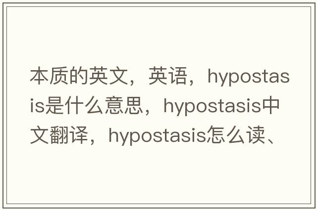 本质的英文，英语，hypostasis是什么意思，hypostasis中文翻译，hypostasis怎么读、发音、用法及例句