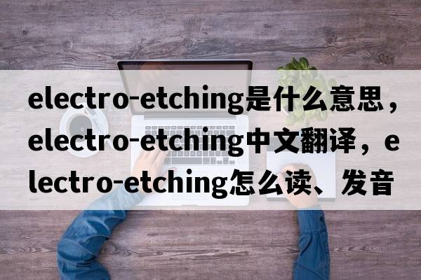 electro-etching是什么意思，electro-etching中文翻译，electro-etching怎么读、发音、用法及例句