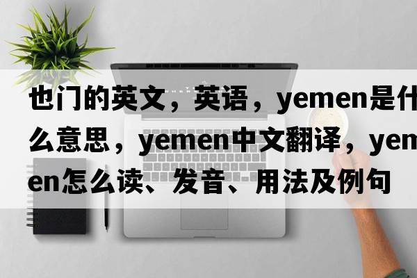 也门的英文，英语，Yemen是什么意思，Yemen中文翻译，Yemen怎么读、发音、用法及例句