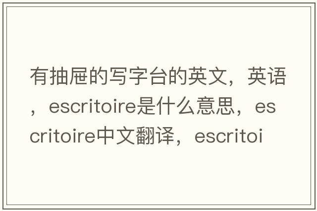 有抽屉的写字台的英文，英语，escritoire是什么意思，escritoire中文翻译，escritoire怎么读、发音、用法及例句