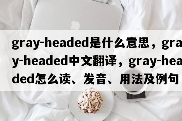 gray-headed是什么意思，gray-headed中文翻译，gray-headed怎么读、发音、用法及例句