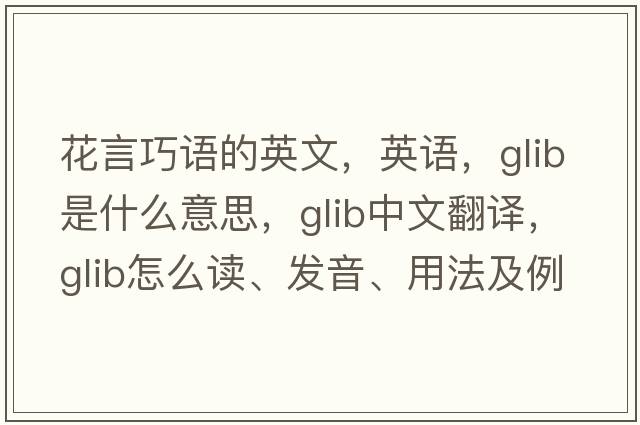 花言巧语的英文，英语，glib是什么意思，glib中文翻译，glib怎么读、发音、用法及例句