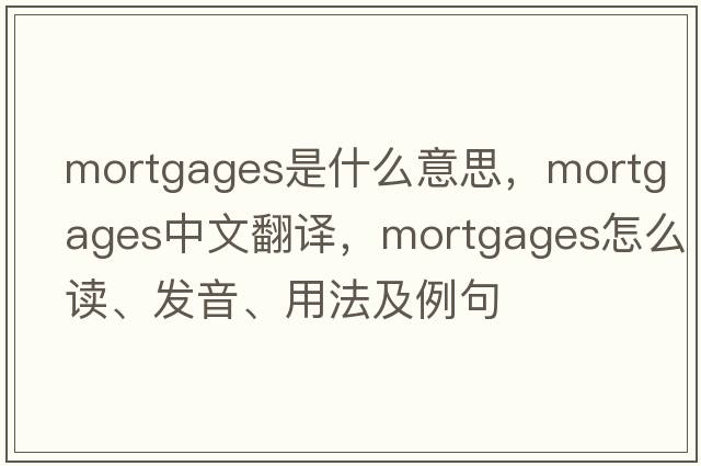 mortgages是什么意思，mortgages中文翻译，mortgages怎么读、发音、用法及例句