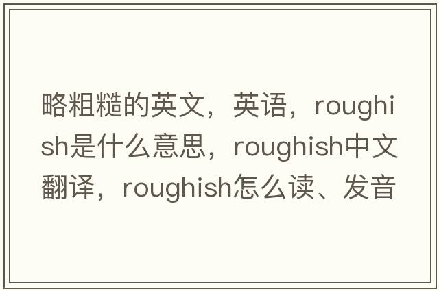 略粗糙的英文，英语，roughish是什么意思，roughish中文翻译，roughish怎么读、发音、用法及例句