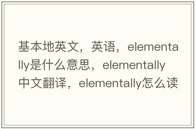 基本地英文，英语，elementally是什么意思，elementally中文翻译，elementally怎么读、发音、用法及例句