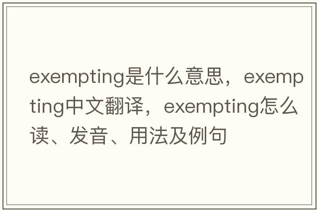 exempting是什么意思，exempting中文翻译，exempting怎么读、发音、用法及例句