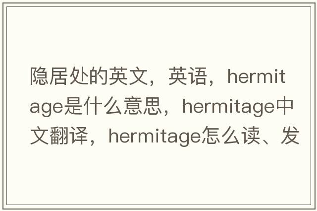 隐居处的英文，英语，hermitage是什么意思，hermitage中文翻译，hermitage怎么读、发音、用法及例句