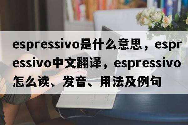 espressivo是什么意思，espressivo中文翻译，espressivo怎么读、发音、用法及例句