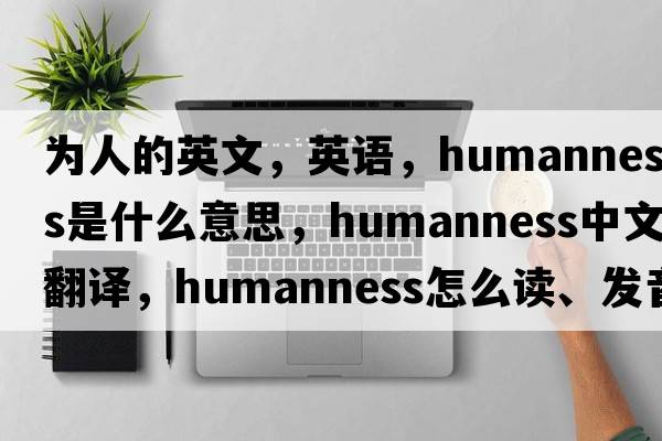 为人的英文，英语，humanness是什么意思，humanness中文翻译，humanness怎么读、发音、用法及例句