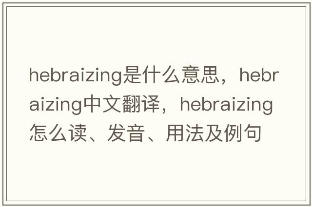 Hebraizing是什么意思，Hebraizing中文翻译，Hebraizing怎么读、发音、用法及例句