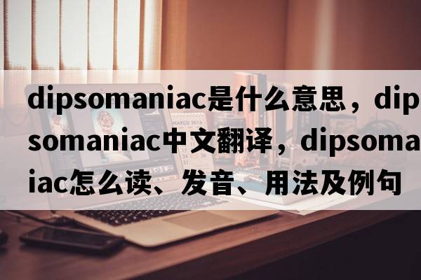 dipsomaniac是什么意思，dipsomaniac中文翻译，dipsomaniac怎么读、发音、用法及例句