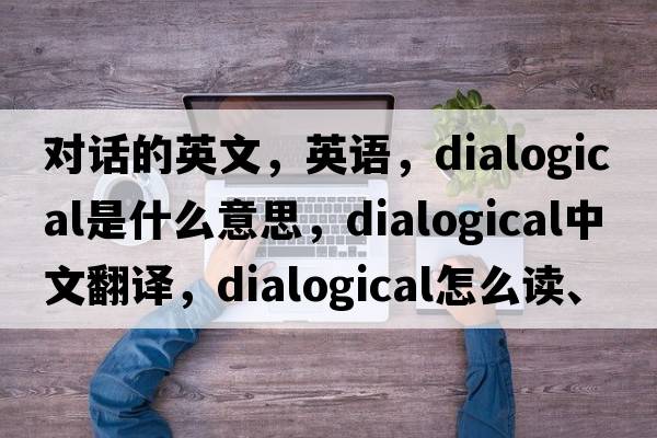 对话的英文，英语，dialogical是什么意思，dialogical中文翻译，dialogical怎么读、发音、用法及例句