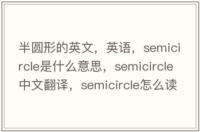 半圆形的英文，英语，semicircle是什么意思，semicircle中文翻译，semicircle怎么读、发音、用法及例句