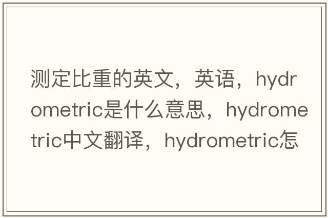 测定比重的英文，英语，hydrometric是什么意思，hydrometric中文翻译，hydrometric怎么读、发音、用法及例句