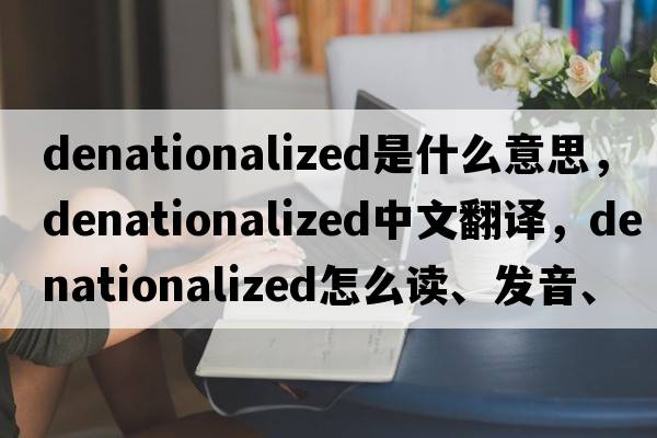 denationalized是什么意思，denationalized中文翻译，denationalized怎么读、发音、用法及例句