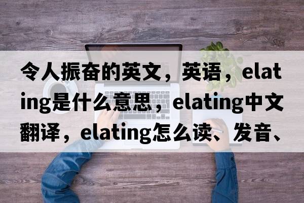 令人振奋的英文，英语，elating是什么意思，elating中文翻译，elating怎么读、发音、用法及例句