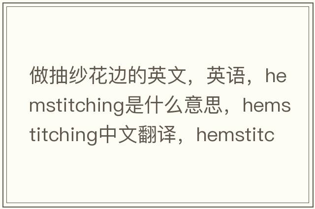 做抽纱花边的英文，英语，hemstitching是什么意思，hemstitching中文翻译，hemstitching怎么读、发音、用法及例句