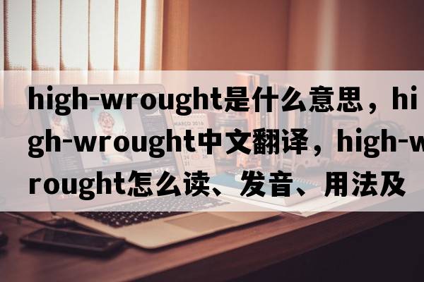 high-wrought是什么意思，high-wrought中文翻译，high-wrought怎么读、发音、用法及例句