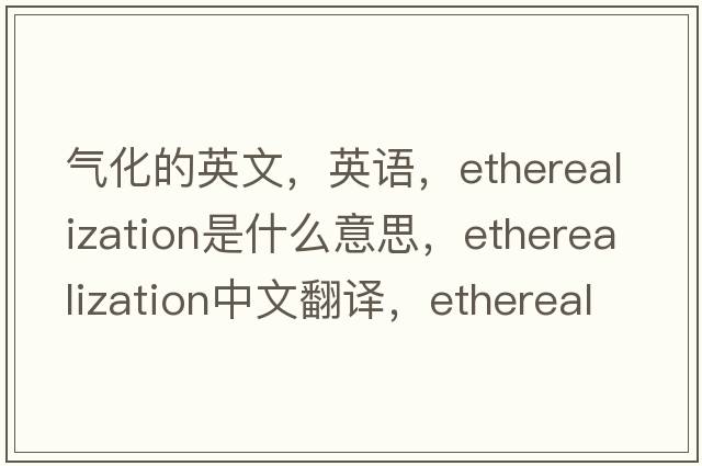 气化的英文，英语，etherealization是什么意思，etherealization中文翻译，etherealization怎么读、发音、用法及例句