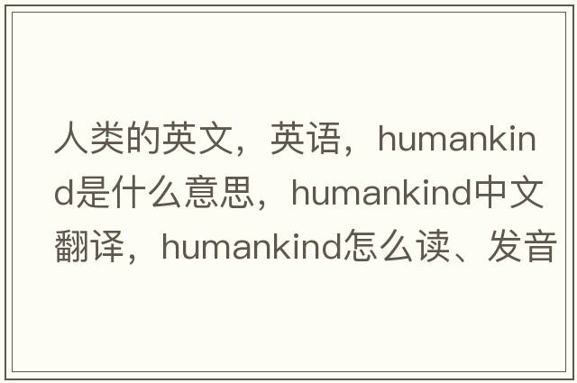 人类的英文，英语，humankind是什么意思，humankind中文翻译，humankind怎么读、发音、用法及例句