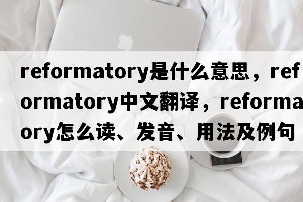 reformatory是什么意思，reformatory中文翻译，reformatory怎么读、发音、用法及例句