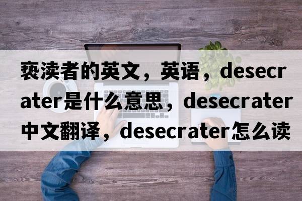 亵渎者的英文，英语，desecrater是什么意思，desecrater中文翻译，desecrater怎么读、发音、用法及例句