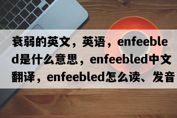 衰弱的英文，英语，enfeebled是什么意思，enfeebled中文翻译，enfeebled怎么读、发音、用法及例句