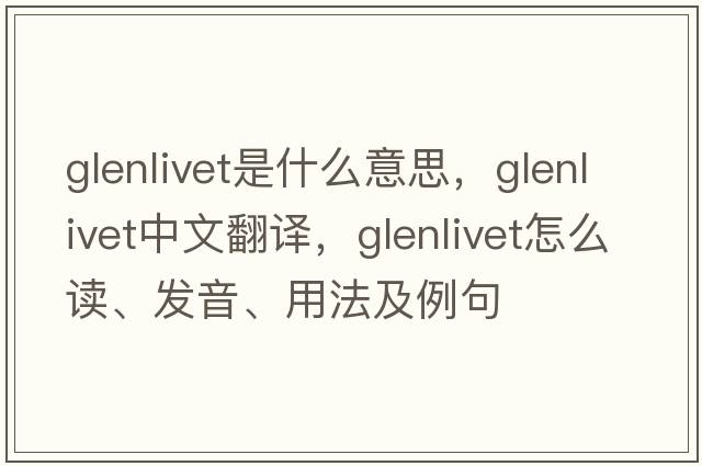 glenlivet是什么意思，glenlivet中文翻译，glenlivet怎么读、发音、用法及例句