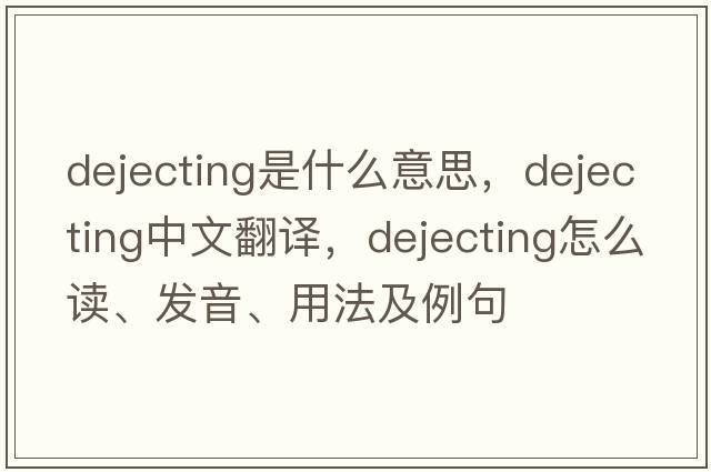 dejecting是什么意思，dejecting中文翻译，dejecting怎么读、发音、用法及例句