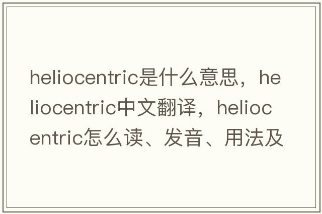 heliocentric是什么意思，heliocentric中文翻译，heliocentric怎么读、发音、用法及例句