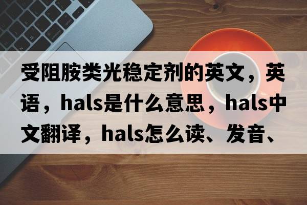 受阻胺类光稳定剂的英文，英语，HALS是什么意思，HALS中文翻译，HALS怎么读、发音、用法及例句