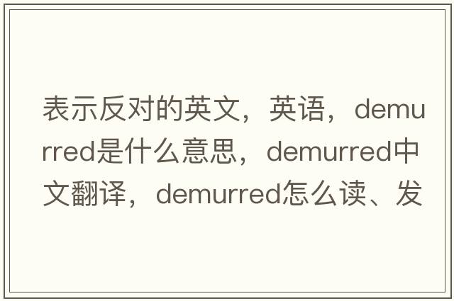 表示反对的英文，英语，demurred是什么意思，demurred中文翻译，demurred怎么读、发音、用法及例句