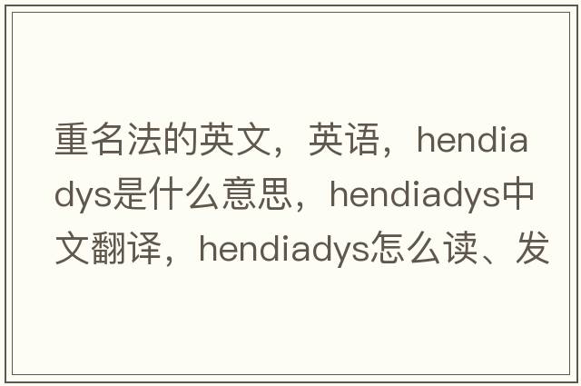 重名法的英文，英语，hendiadys是什么意思，hendiadys中文翻译，hendiadys怎么读、发音、用法及例句