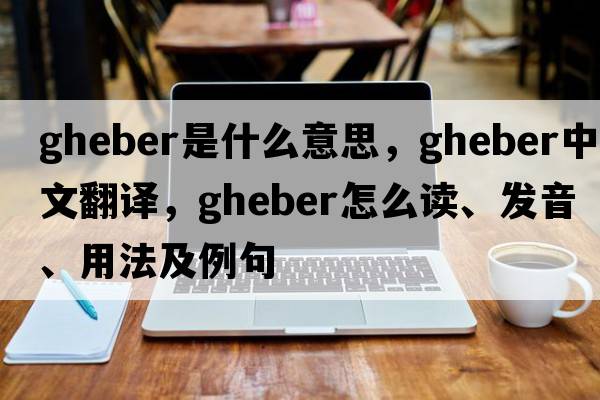 Gheber是什么意思，Gheber中文翻译，Gheber怎么读、发音、用法及例句