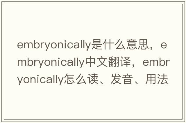 embryonically是什么意思，embryonically中文翻译，embryonically怎么读、发音、用法及例句