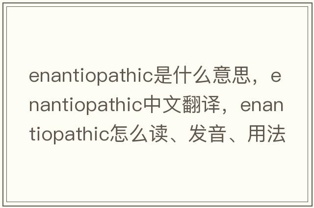 enantiopathic是什么意思，enantiopathic中文翻译，enantiopathic怎么读、发音、用法及例句