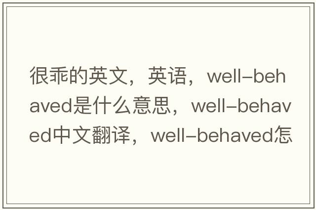 很乖的英文，英语，well-behaved是什么意思，well-behaved中文翻译，well-behaved怎么读、发音、用法及例句