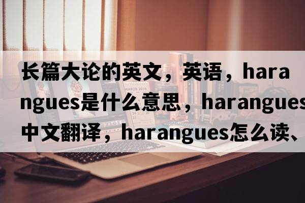 长篇大论的英文，英语，harangues是什么意思，harangues中文翻译，harangues怎么读、发音、用法及例句