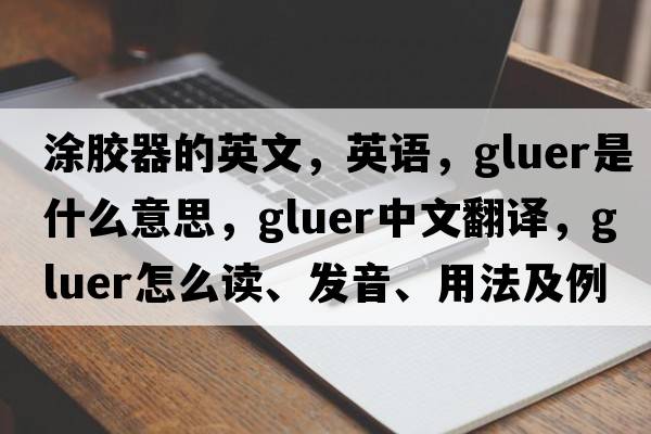 涂胶器的英文，英语，gluer是什么意思，gluer中文翻译，gluer怎么读、发音、用法及例句